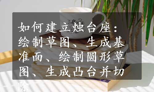 如何建立烛台座：绘制草图、生成基准面、绘制圆形草图、生成凸台并切除