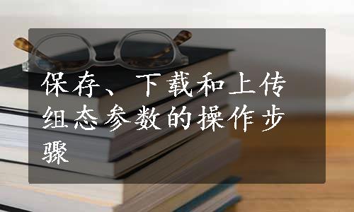 保存、下载和上传组态参数的操作步骤