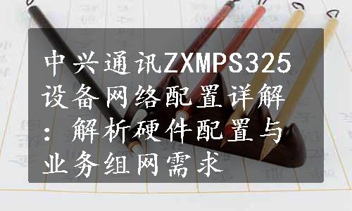 中兴通讯ZXMPS325设备网络配置详解：解析硬件配置与业务组网需求