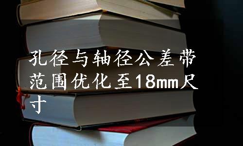 孔径与轴径公差带范围优化至18mm尺寸