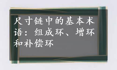 尺寸链中的基本术语：组成环、增环和补偿环