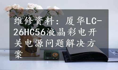 维修资料：厦华LC-26HC56液晶彩电开关电源问题解决方案