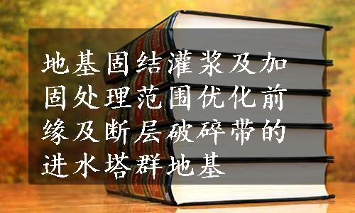 地基固结灌浆及加固处理范围优化前缘及断层破碎带的进水塔群地基