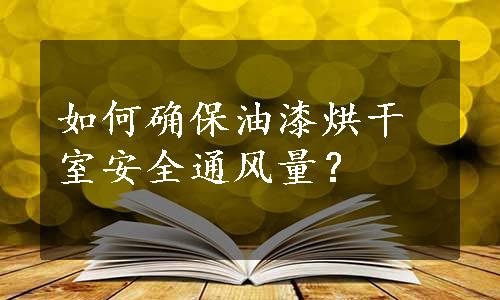 如何确保油漆烘干室安全通风量？