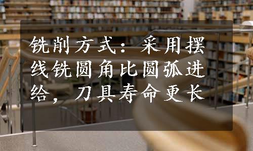 铣削方式：采用摆线铣圆角比圆弧进给，刀具寿命更长