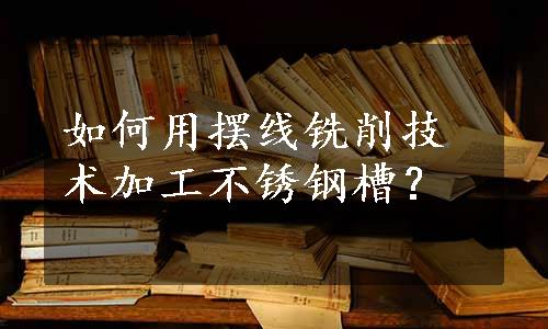 如何用摆线铣削技术加工不锈钢槽？