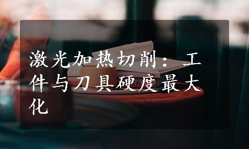 激光加热切削：工件与刀具硬度最大化