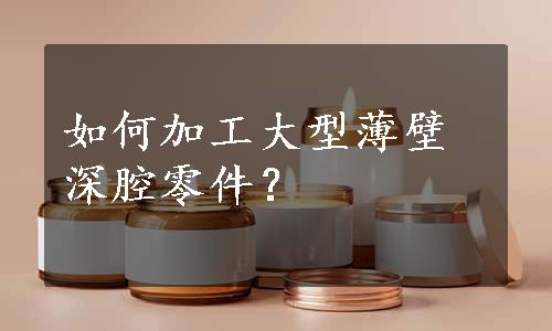 如何加工大型薄壁深腔零件？