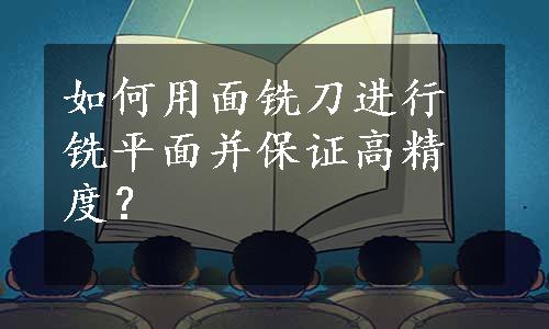 如何用面铣刀进行铣平面并保证高精度？