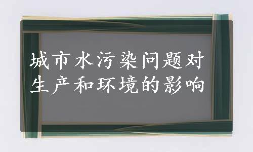 城市水污染问题对生产和环境的影响