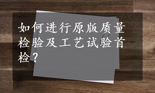 如何进行原版质量检验及工艺试验首检？