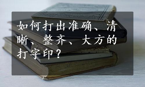 如何打出准确、清晰、整齐、大方的打字印？