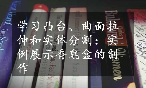 学习凸台、曲面拉伸和实体分割：实例展示香皂盒的制作