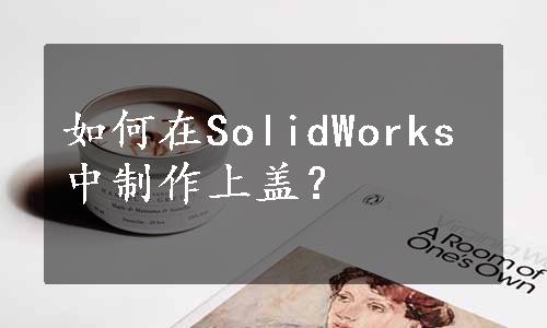 如何在SolidWorks中制作上盖？