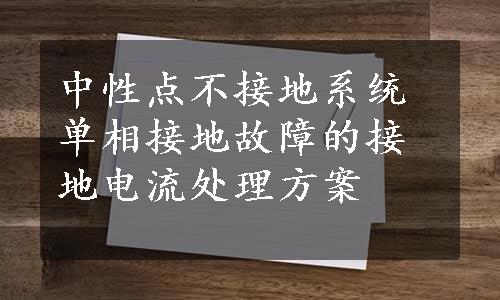 中性点不接地系统单相接地故障的接地电流处理方案