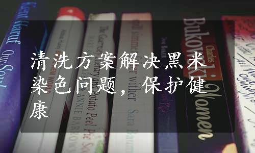 清洗方案解决黑米染色问题，保护健康