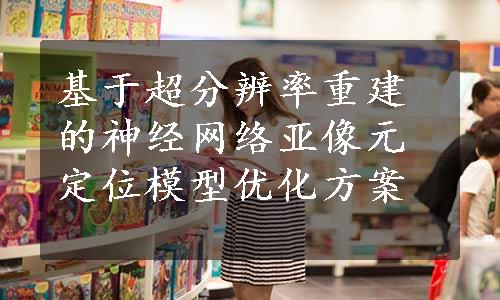 基于超分辨率重建的神经网络亚像元定位模型优化方案