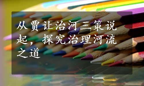 从贾让治河三策说起，探究治理河流之道