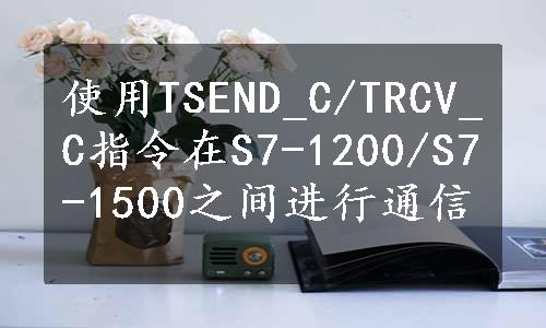 使用TSEND_C/TRCV_C指令在S7-1200/S7-1500之间进行通信