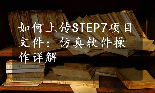 如何上传STEP7项目文件：仿真软件操作详解