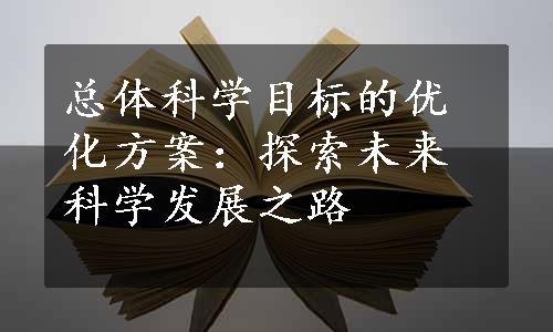 总体科学目标的优化方案：探索未来科学发展之路