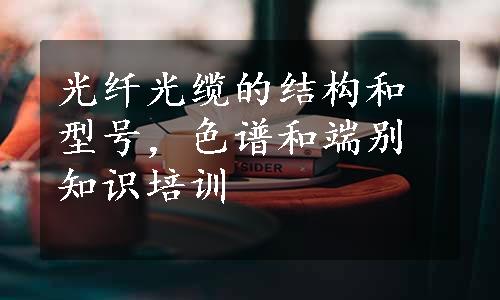 光纤光缆的结构和型号，色谱和端别知识培训