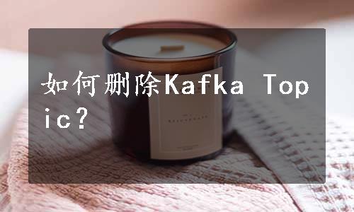 如何删除Kafka Topic？