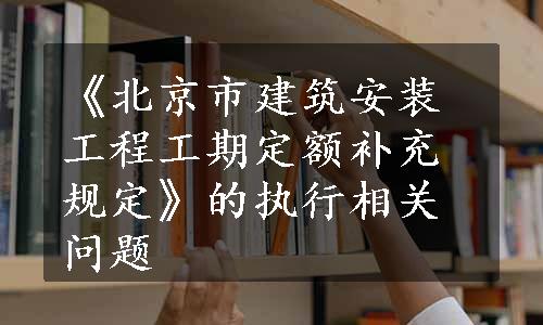 《北京市建筑安装工程工期定额补充规定》的执行相关问题