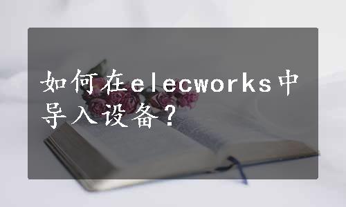 如何在elecworks中导入设备？