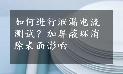 如何进行泄漏电流测试？加屏蔽环消除表面影响