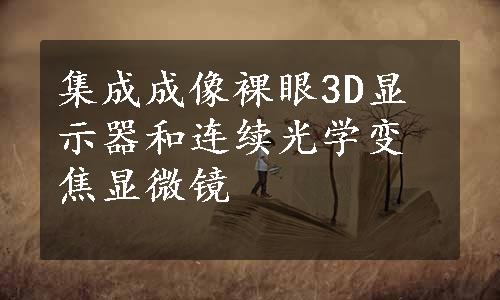 集成成像裸眼3D显示器和连续光学变焦显微镜