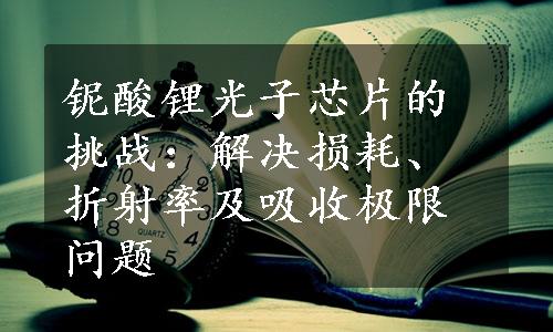 铌酸锂光子芯片的挑战：解决损耗、折射率及吸收极限问题