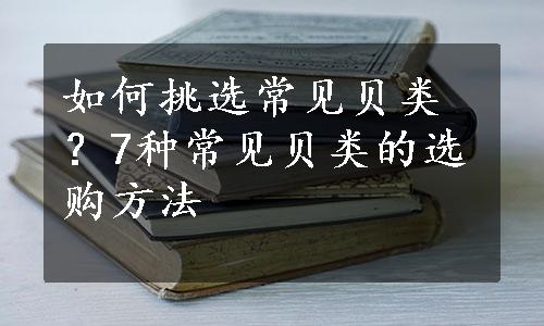 如何挑选常见贝类？7种常见贝类的选购方法