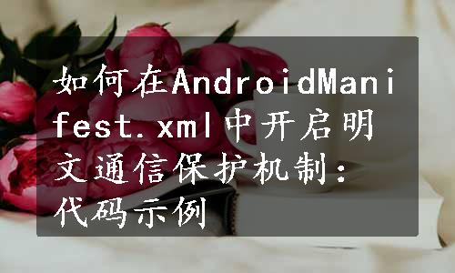 如何在AndroidManifest.xml中开启明文通信保护机制：代码示例