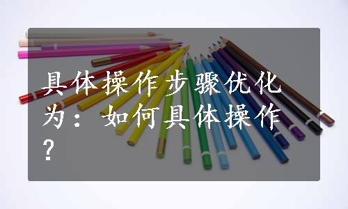 具体操作步骤优化为：如何具体操作？