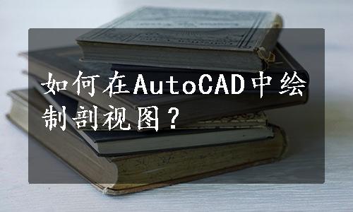 如何在AutoCAD中绘制剖视图？