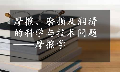 摩擦、磨损及润滑的科学与技术问题——摩擦学