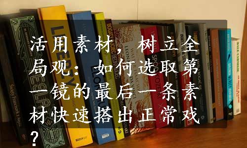 活用素材，树立全局观：如何选取第一镜的最后一条素材快速搭出正常戏？