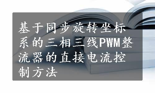 基于同步旋转坐标系的三相三线PWM整流器的直接电流控制方法