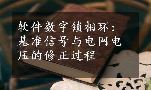 软件数字锁相环：基准信号与电网电压的修正过程