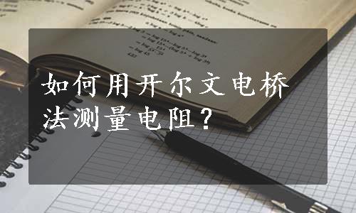 如何用开尔文电桥法测量电阻？