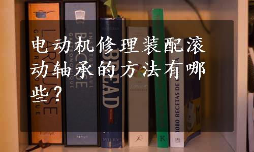 电动机修理装配滚动轴承的方法有哪些？