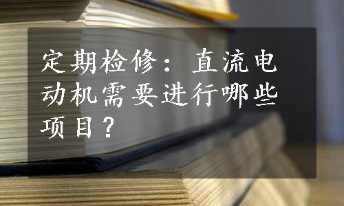 定期检修：直流电动机需要进行哪些项目？