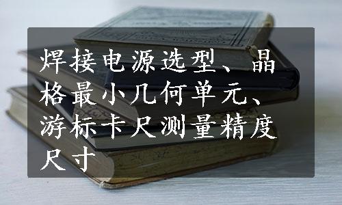 焊接电源选型、晶格最小几何单元、游标卡尺测量精度尺寸