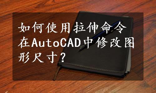 如何使用拉伸命令在AutoCAD中修改图形尺寸？