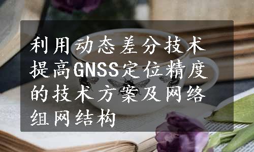 利用动态差分技术提高GNSS定位精度的技术方案及网络组网结构