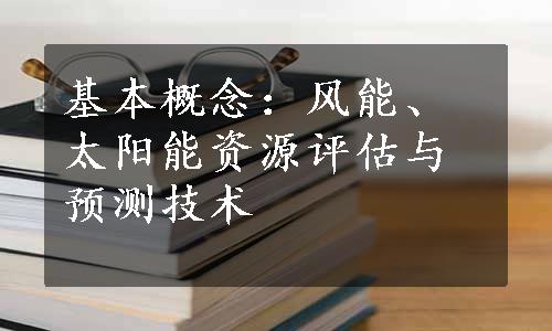 基本概念：风能、太阳能资源评估与预测技术