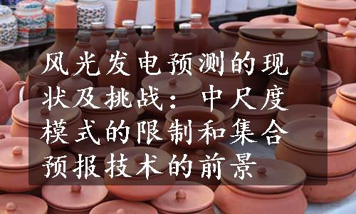 风光发电预测的现状及挑战：中尺度模式的限制和集合预报技术的前景