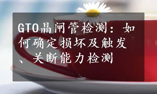 GTO晶闸管检测：如何确定损坏及触发、关断能力检测