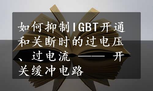 如何抑制IGBT开通和关断时的过电压、过电流 —— 开关缓冲电路